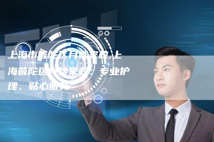 上海市普陀区月嫂家政,上海普陀区月嫂家政：专业护理，贴心服务