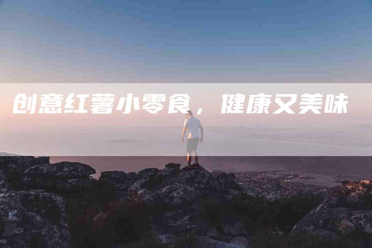 创意红薯小零食，健康又美味-住家保姆月嫂服务_家政保洁钟点工家政服务_速上门月嫂网首页