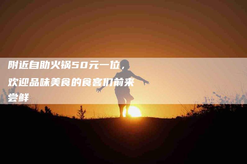 附近自助火锅50元一位，欢迎品味美食的食客们前来尝鲜-住家保姆月嫂服务_家政保洁钟点工家政服务_速上门月嫂网首页