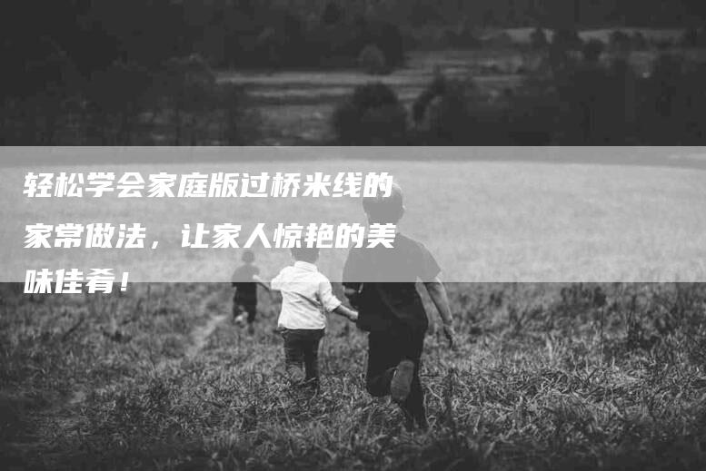 轻松学会家庭版过桥米线的家常做法，让家人惊艳的美味佳肴！