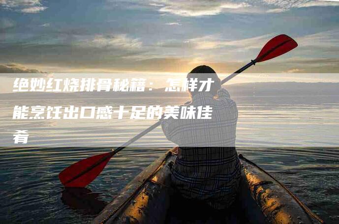 绝妙红烧排骨秘籍：怎样才能烹饪出口感十足的美味佳肴-住家保姆月嫂服务_家政保洁钟点工家政服务_速上门月嫂网首页