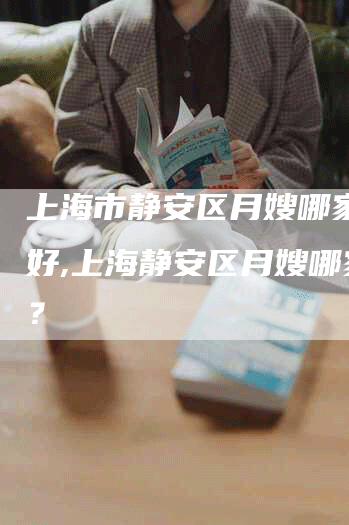 上海市静安区月嫂哪家比较好,上海静安区月嫂哪家好？