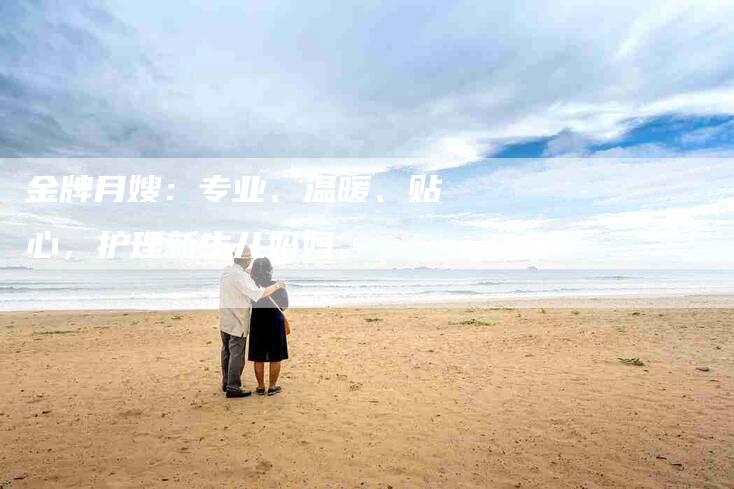 金牌月嫂：专业、温暖、贴心，护理新生儿妈妈。