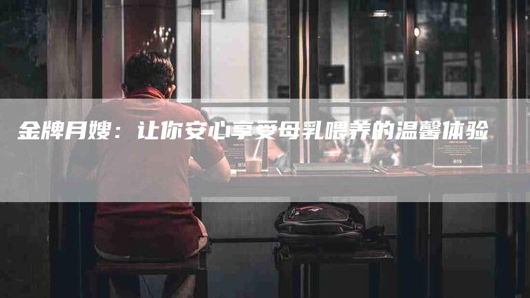 金牌月嫂：让你安心享受母乳喂养的温馨体验-住家保姆月嫂服务_家政保洁钟点工家政服务_速上门月嫂网首页