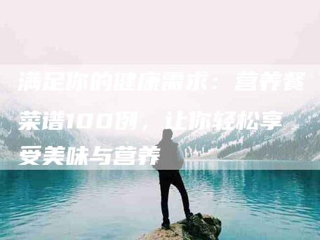 满足你的健康需求：营养餐菜谱100例，让你轻松享受美味与营养-住家保姆月嫂服务_家政保洁钟点工家政服务_速上门月嫂网首页