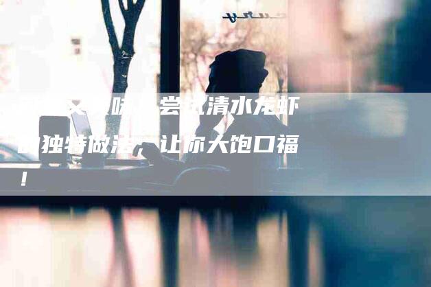 简单又美味！尝试清水龙虾的独特做法，让你大饱口福！-住家保姆月嫂服务_家政保洁钟点工家政服务_速上门月嫂网首页