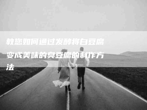 教您如何通过发酵将白豆腐变成美味的臭豆腐的制作方法