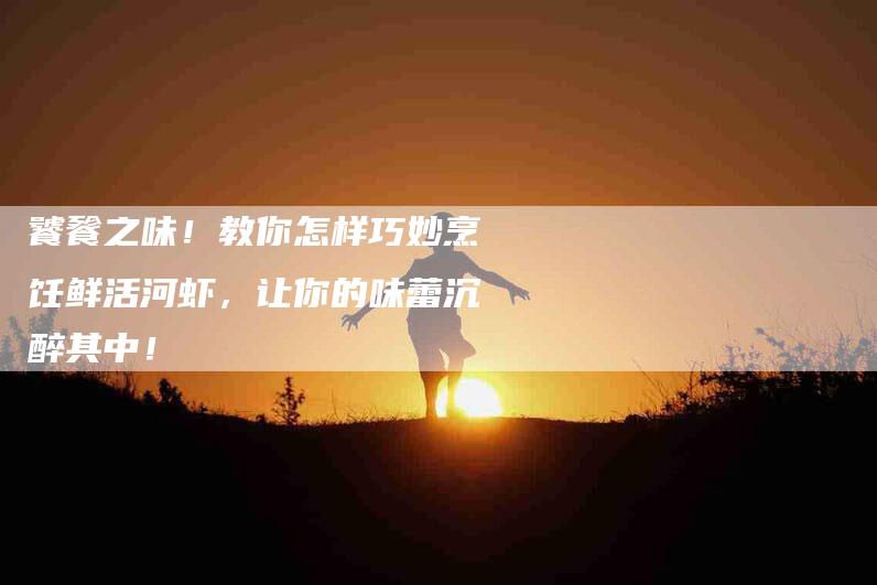 饕餮之味！教你怎样巧妙烹饪鲜活河虾，让你的味蕾沉醉其中！-住家保姆月嫂服务_家政保洁钟点工家政服务_速上门月嫂网首页