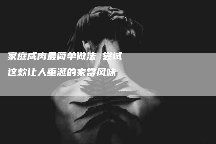 家庭咸肉最简单做法 尝试这款让人垂涎的家常风味