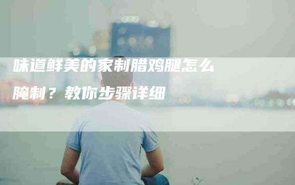 味道鲜美的家制腊鸡腿怎么腌制？教你步骤详细