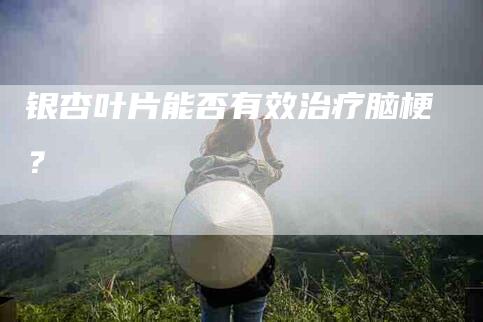 银杏叶片能否有效治疗脑梗？-住家保姆月嫂服务_家政保洁钟点工家政服务_速上门月嫂网首页