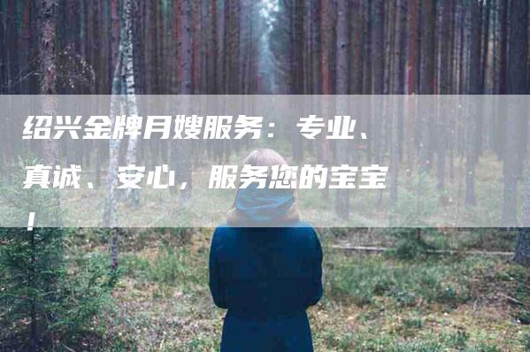 绍兴金牌月嫂服务：专业、真诚、安心，服务您的宝宝！-住家保姆月嫂服务_家政保洁钟点工家政服务_速上门月嫂网首页