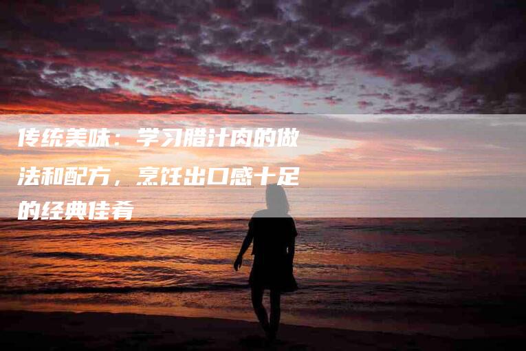 传统美味：学习腊汁肉的做法和配方，烹饪出口感十足的经典佳肴