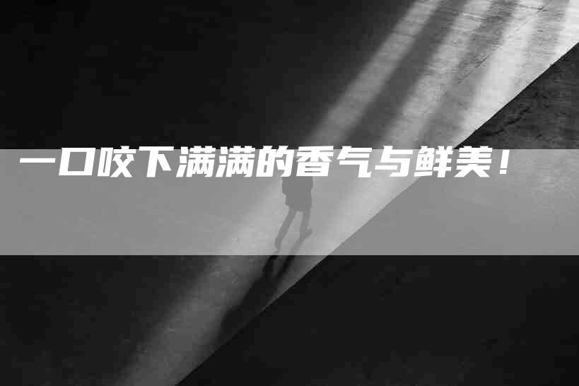 一口咬下满满的香气与鲜美！-住家保姆月嫂服务_家政保洁钟点工家政服务_速上门月嫂网首页