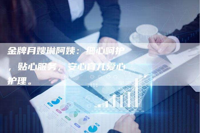 金牌月嫂琳阿姨：细心呵护，贴心服务，安心育儿爱心护理。-住家保姆月嫂服务_家政保洁钟点工家政服务_速上门月嫂网首页