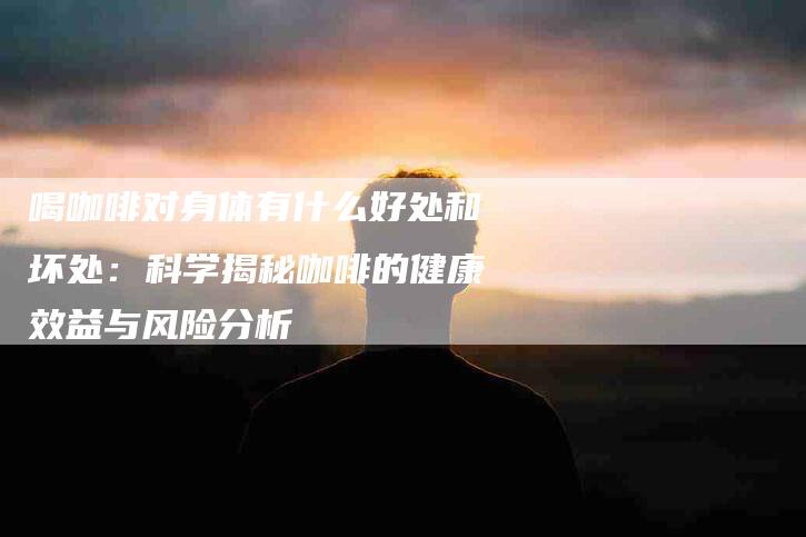 喝咖啡对身体有什么好处和坏处：科学揭秘咖啡的健康效益与风险分析-住家保姆月嫂服务_家政保洁钟点工家政服务_速上门月嫂网首页