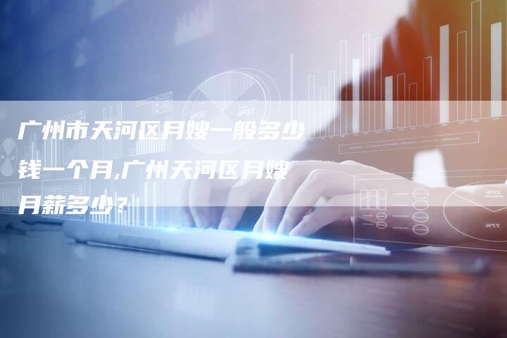 广州市天河区月嫂一般多少钱一个月,广州天河区月嫂月薪多少？-住家保姆月嫂服务_家政保洁钟点工家政服务_速上门月嫂网首页