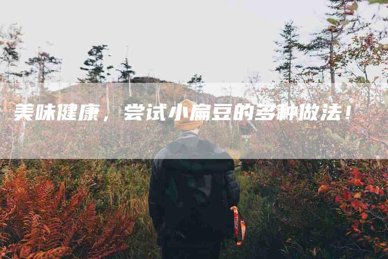 美味健康，尝试小扁豆的多种做法！-住家保姆月嫂服务_家政保洁钟点工家政服务_速上门月嫂网首页