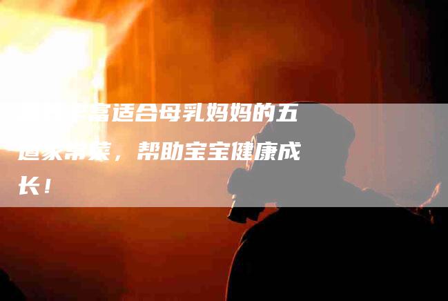 营养丰富适合母乳妈妈的五道家常菜，帮助宝宝健康成长！