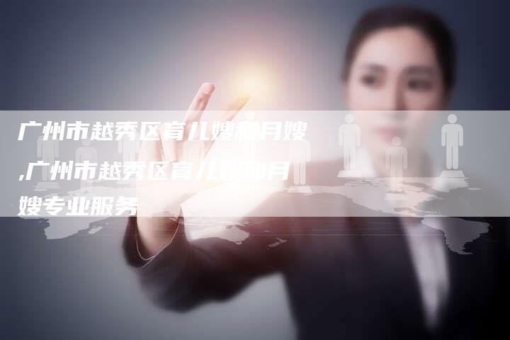 广州市越秀区育儿嫂和月嫂,广州市越秀区育儿嫂和月嫂专业服务