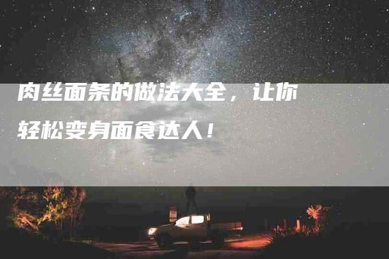 肉丝面条的做法大全,让你轻松变身面食达人!-住家保姆月嫂服务_家政保洁钟点工家政服务_速上门月嫂网首页