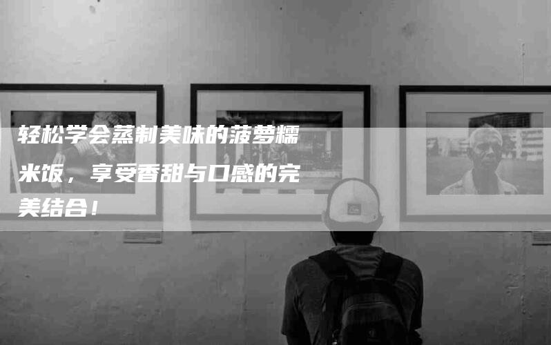 轻松学会蒸制美味的菠萝糯米饭，享受香甜与口感的完美结合！