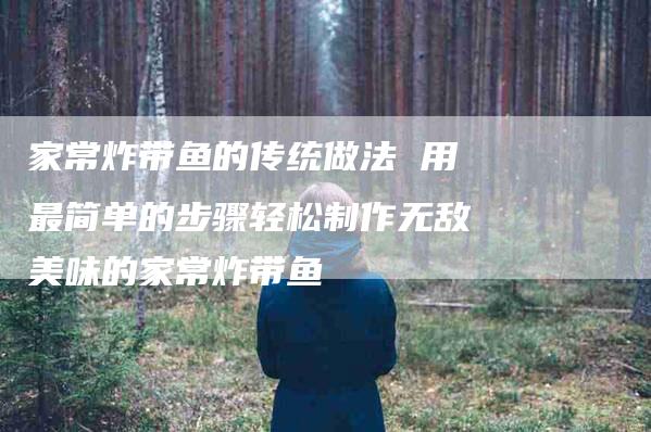 家常炸带鱼的传统做法 用最简单的步骤轻松制作无敌美味的家常炸带鱼-住家保姆月嫂服务_家政保洁钟点工家政服务_速上门月嫂网首页