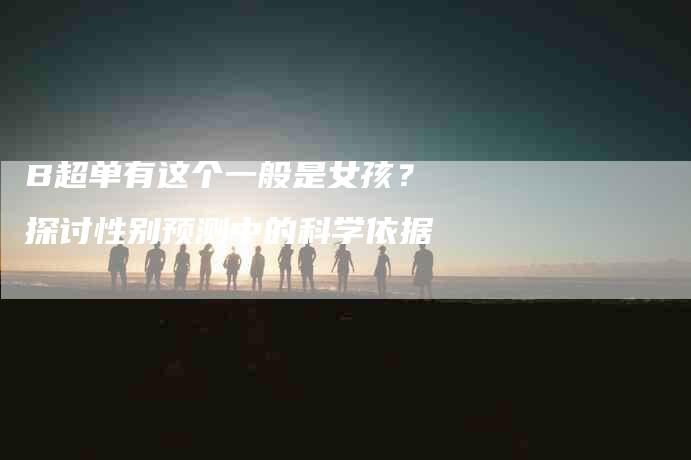 B超单有这个一般是女孩？探讨性别预测中的科学依据-住家保姆月嫂服务_家政保洁钟点工家政服务_速上门月嫂网首页