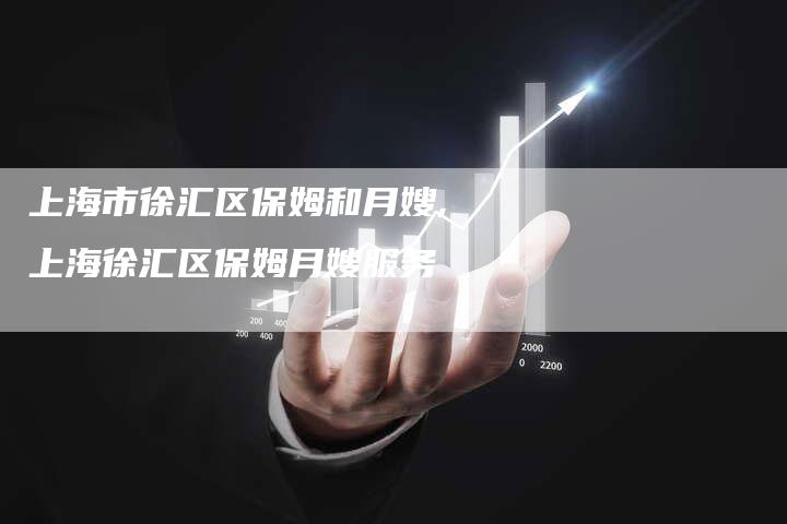上海市徐汇区保姆和月嫂,上海徐汇区保姆月嫂服务