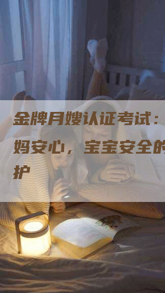 金牌月嫂认证考试：打造妈妈安心，宝宝安全的贴心照护