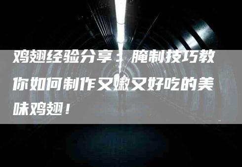 鸡翅经验分享：腌制技巧教你如何制作又嫩又好吃的美味鸡翅！-住家保姆月嫂服务_家政保洁钟点工家政服务_速上门月嫂网首页