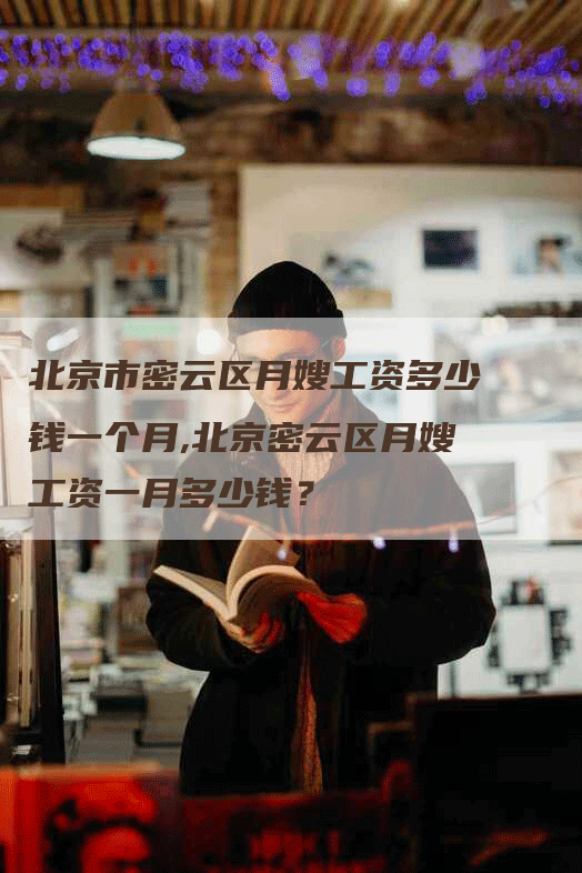 北京市密云区月嫂工资多少钱一个月,北京密云区月嫂工资一月多少钱？