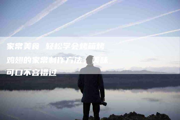家常美食 轻松学会烤箱烤鸡翅的家常制作方法，美味可口不容错过