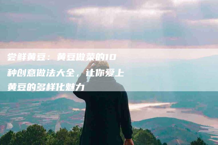 尝鲜黄豆：黄豆做菜的10种创意做法大全，让你爱上黄豆的多样化魅力-住家保姆月嫂服务_家政保洁钟点工家政服务_速上门月嫂网首页