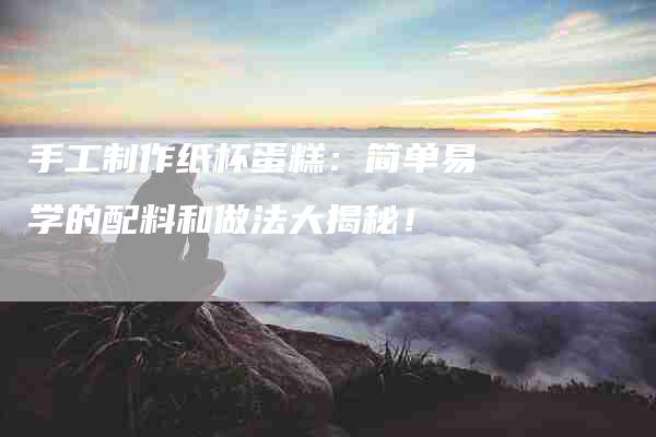 手工制作纸杯蛋糕：简单易学的配料和做法大揭秘！-住家保姆月嫂服务_家政保洁钟点工家政服务_速上门月嫂网首页