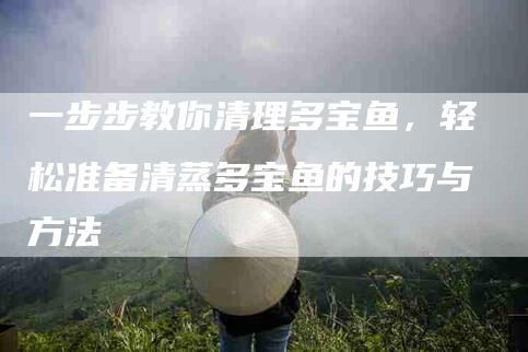 一步步教你清理多宝鱼，轻松准备清蒸多宝鱼的技巧与方法-住家保姆月嫂服务_家政保洁钟点工家政服务_速上门月嫂网首页