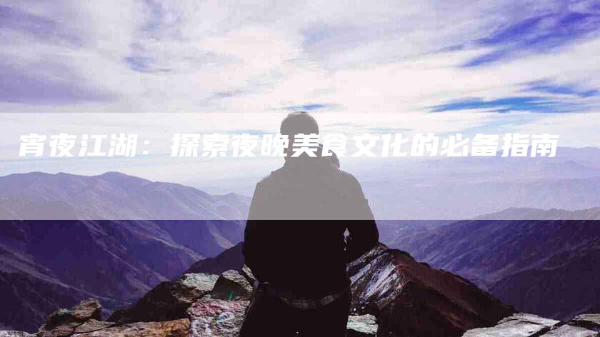 宵夜江湖：探索夜晚美食文化的必备指南-住家保姆月嫂服务_家政保洁钟点工家政服务_速上门月嫂网首页