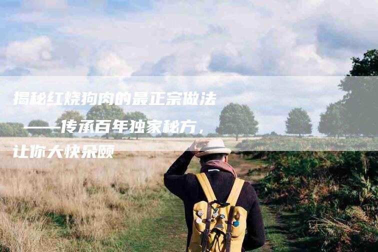 揭秘红烧狗肉的最正宗做法 ——传承百年独家秘方，让你大快朵颐