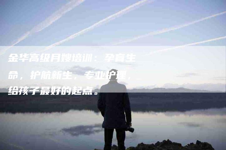 金华高级月嫂培训:孕育生命,护航新生,专业护理,给孩子最好的起点。-住家保姆月嫂服务_家政保洁钟点工家政服务_速上门月嫂网首页