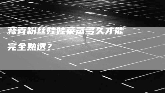 蒜蓉粉丝娃娃菜蒸多久才能完全熟透?-住家保姆月嫂服务_家政保洁钟点工家政服务_速上门月嫂网首页