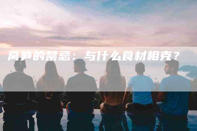 莴笋的禁忌：与什么食材相克？