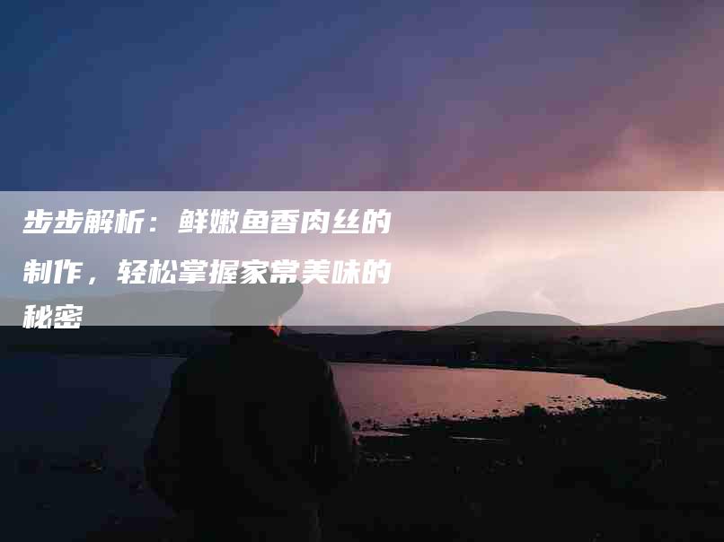 步步解析：鲜嫩鱼香肉丝的制作，轻松掌握家常美味的秘密