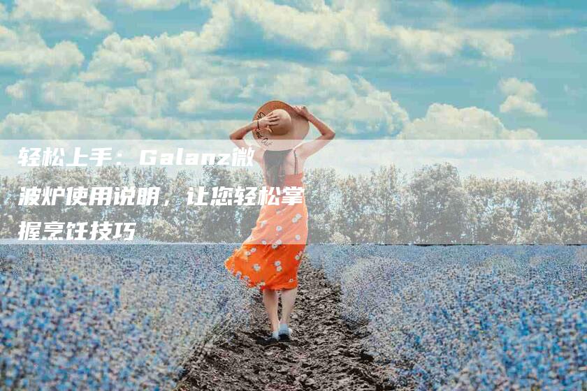 轻松上手：Galanz微波炉使用说明，让您轻松掌握烹饪技巧