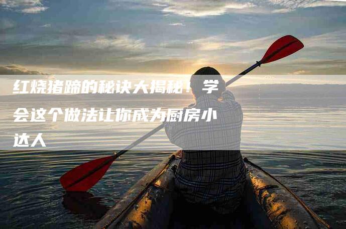 红烧猪蹄的秘诀大揭秘！学会这个做法让你成为厨房小达人-住家保姆月嫂服务_家政保洁钟点工家政服务_速上门月嫂网首页