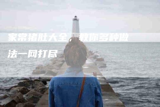 家常猪肚大全，教你多种做法一网打尽
