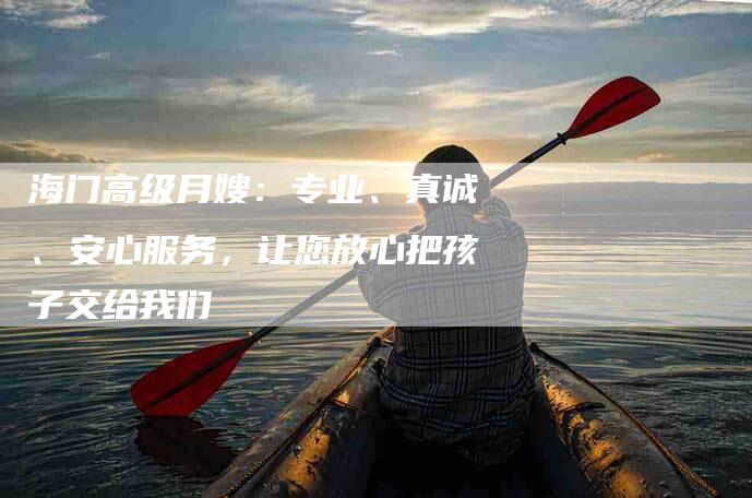 海门高级月嫂:专业、真诚、安心服务,让您放心把孩子交给我们-住家保姆月嫂服务_家政保洁钟点工家政服务_速上门月嫂网首页