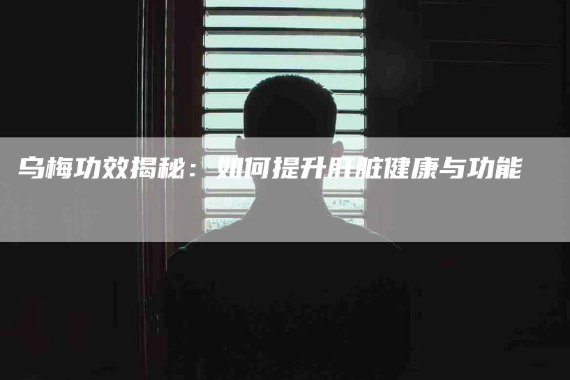 乌梅功效揭秘：如何提升肝脏健康与功能-住家保姆月嫂服务_家政保洁钟点工家政服务_速上门月嫂网首页