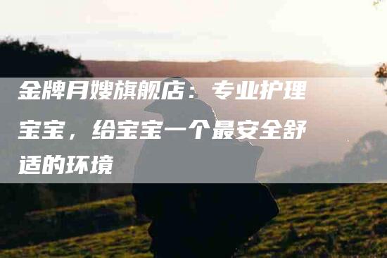 金牌月嫂旗舰店：专业护理宝宝，给宝宝一个最安全舒适的环境