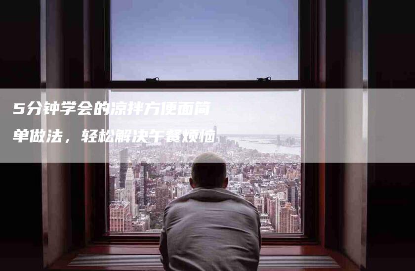 5分钟学会的凉拌方便面简单做法，轻松解决午餐烦恼