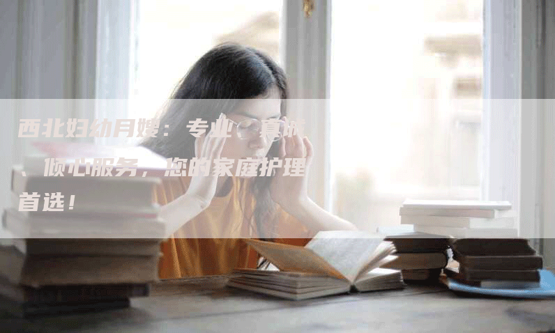 西北妇幼月嫂：专业、真诚、倾心服务，您的家庭护理首选！